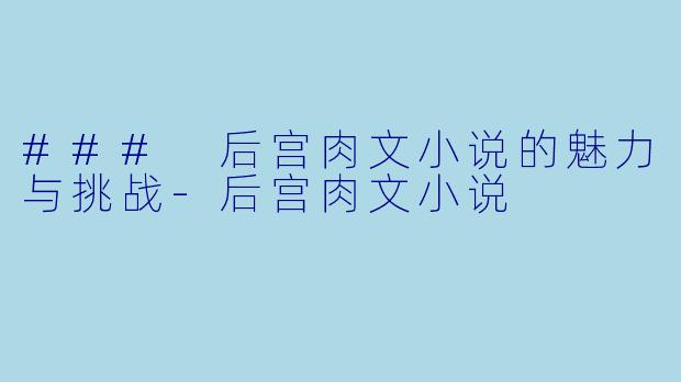 ### 后宫肉文小说的魅力与挑战-后宫肉文小说