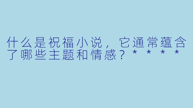 什么是祝福小说,它通常蕴含了哪些主题和情感?****