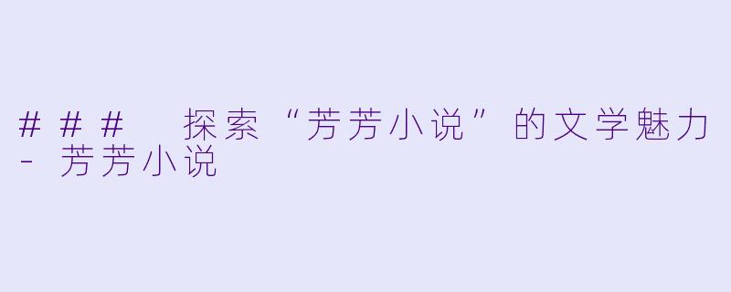 ### 探索“芳芳小说”的文学魅力-芳芳小说