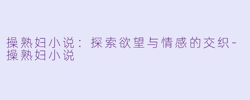 操熟妇小说：探索欲望与情感的交织-操熟妇小说