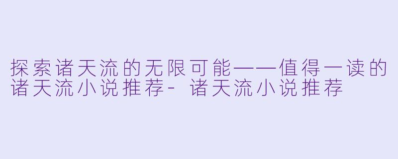 探索诸天流的无限可能——值得一读的诸天流小说推荐-诸天流小说推荐