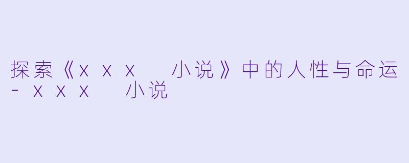 探索《xxx 小说》中的人性与命运-xxx 小说
