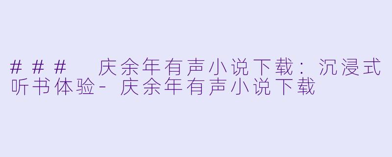 ### 庆余年有声小说下载：沉浸式听书体验-庆余年有声小说下载