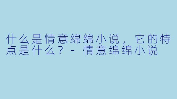 什么是情意绵绵小说,它的特点是什么?