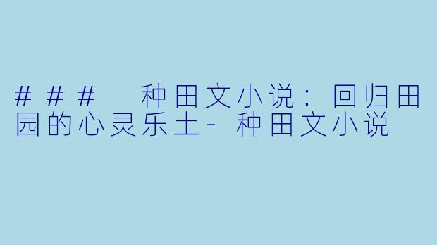 ### 种田文小说：回归田园的心灵乐土-种田文小说