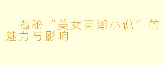  揭秘“美女高潮小说”的魅力与影响