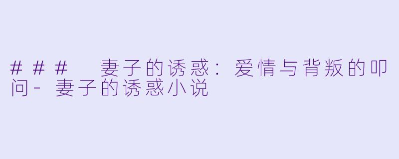 ### 妻子的诱惑：爱情与背叛的叩问-妻子的诱惑小说