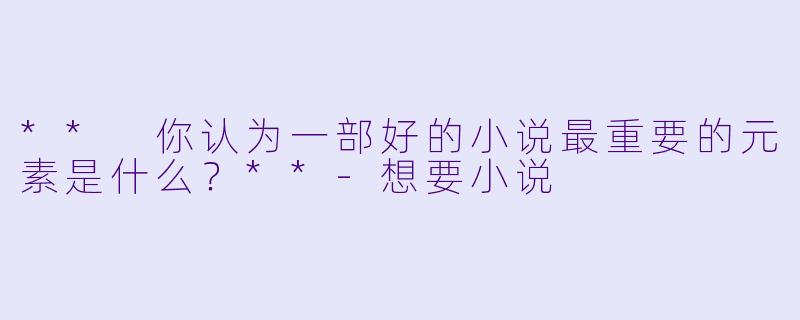 ** 你认为一部好的小说最重要的元素是什么？**-想要小说