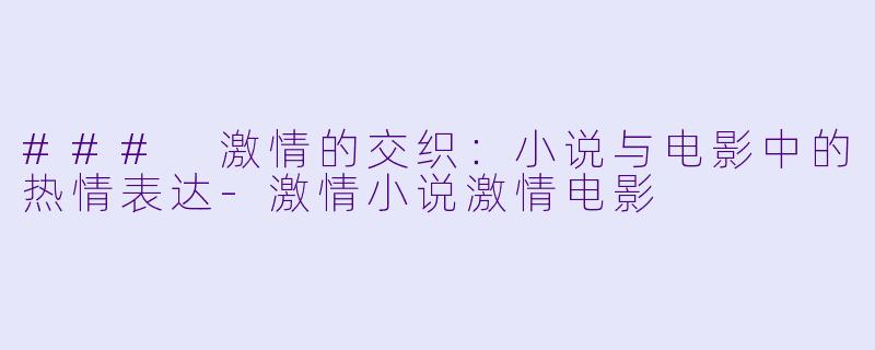 ### 激情的交织：小说与电影中的热情表达-激情小说激情电影