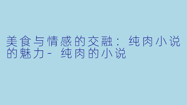 美食与情感的交融：纯肉小说的魅力-纯肉的小说