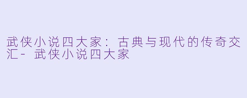 武侠小说四大家：古典与现代的传奇交汇-武侠小说四大家