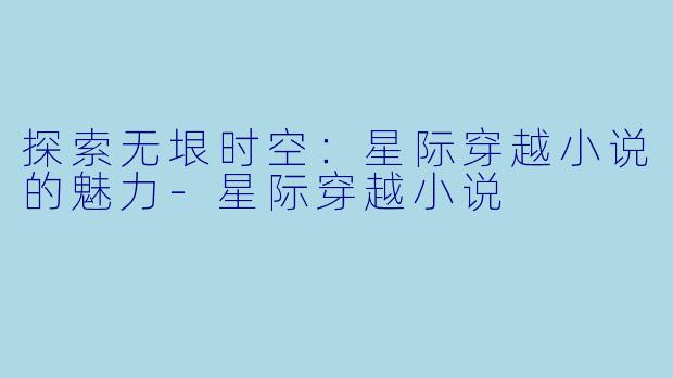 探索无垠时空：星际穿越小说的魅力-星际穿越小说