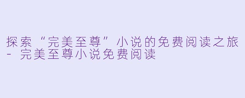 探索“完美至尊”小说的免费阅读之旅-完美至尊小说免费阅读