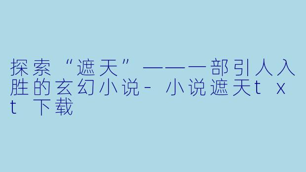 探索“遮天”——一部引人入胜的玄幻小说-小说遮天txt下载