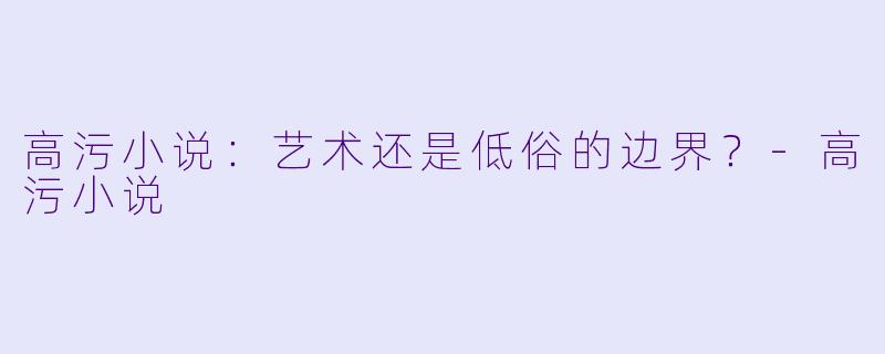 高污小说：艺术还是低俗的边界？-高污小说