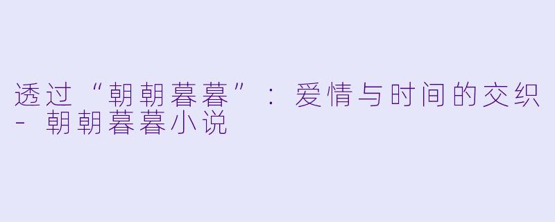 透过“朝朝暮暮”：爱情与时间的交织-朝朝暮暮小说