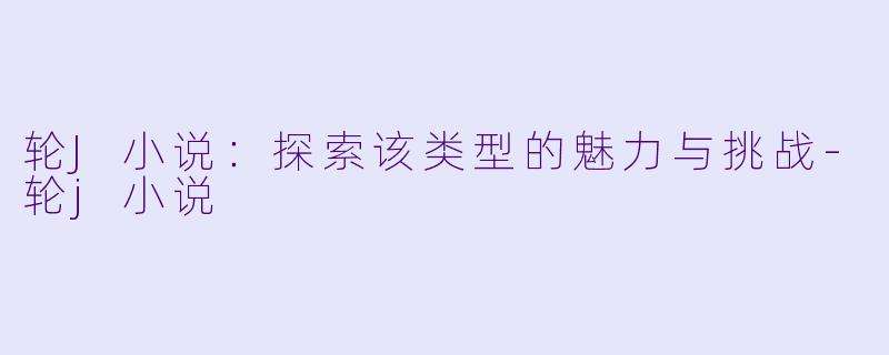 轮J小说：探索该类型的魅力与挑战-轮j小说