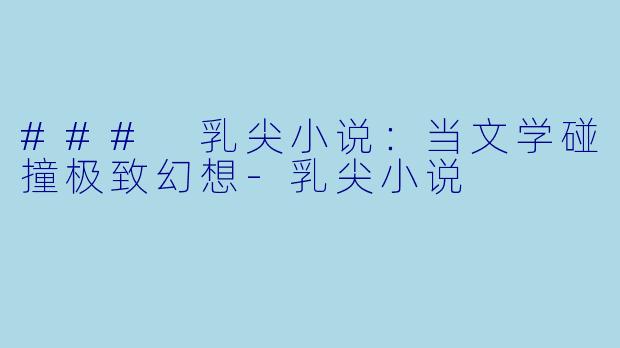 ### 乳尖小说：当文学碰撞极致幻想-乳尖小说