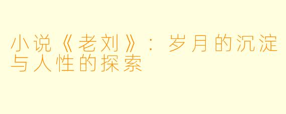 小说《老刘》：岁月的沉淀与人性的探索