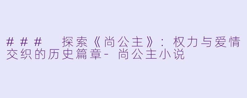 ### 探索《尚公主》：权力与爱情交织的历史篇章-尚公主小说