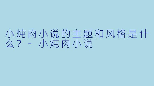小炖肉小说的主题和风格是什么？-小炖肉小说