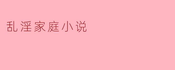 乱淫家庭小说