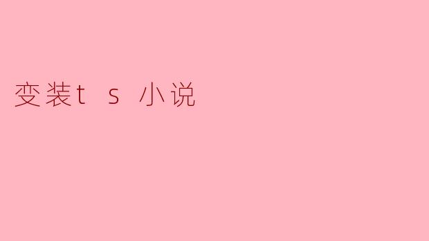 什么是变装TS小说,它的主要特点是什么?****
