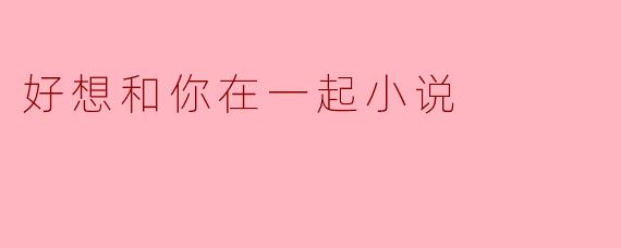 好想和你在一起小说