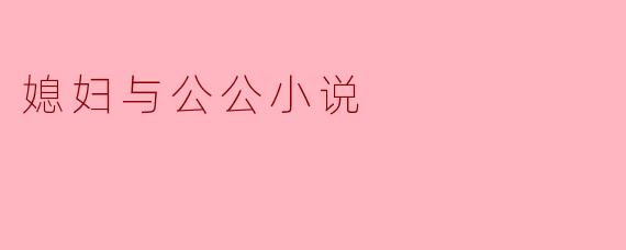 幽深的情感:媳妇与公公的复杂关系