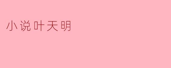 小说《叶天明》讲述了一个怎样的故事?