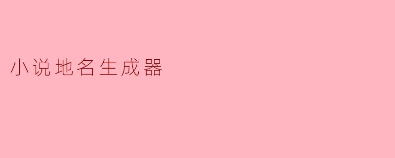 什么是小说地名生成器,它有什么用途?