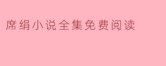 ### 畅游席绢小说全集：免费阅读的美妙体验