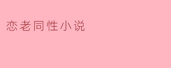 跨越年龄的爱:探讨恋老同性小说的魅力
