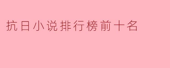 抗日小说排行榜前十名