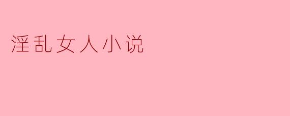 为什么有些小说选择以“淫乱女人”为主题,这样的作品传达了什么样的社会观念?