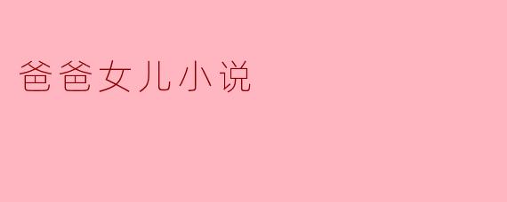 在爸爸女儿的故事中,父女之间的关系是如何体现的?