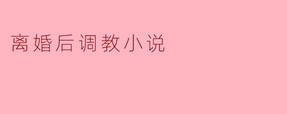 离婚后调教小说