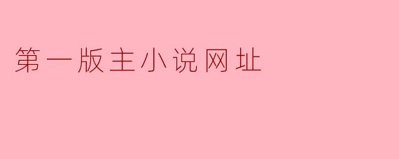 第一版主小说网址是什么?**