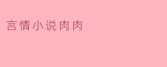 ### 言情小说中的“肉肉”元素:情感与欲望的交织