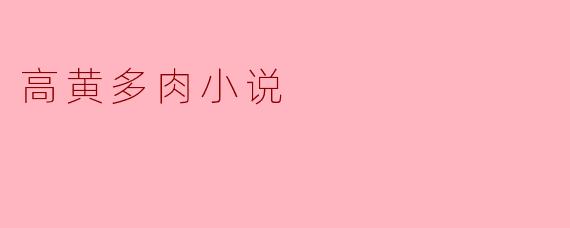 高黄多肉小说的主题和风格是什么样的?****