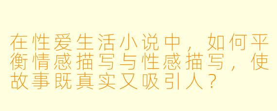 在性爱生活小说中,如何平衡情感描写与性感描写,使故事既真实又吸引人?