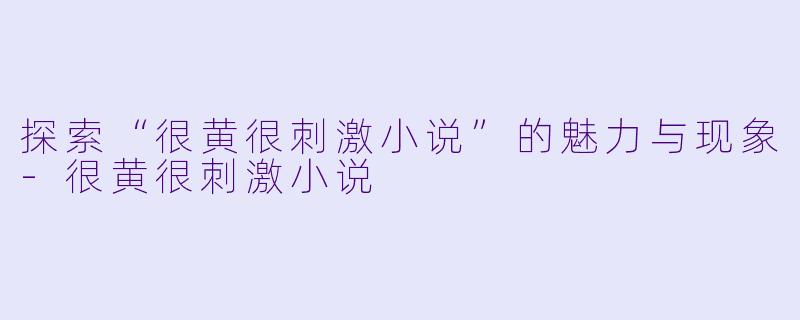 探索“很黄很刺激小说”的魅力与现象-很黄很刺激小说