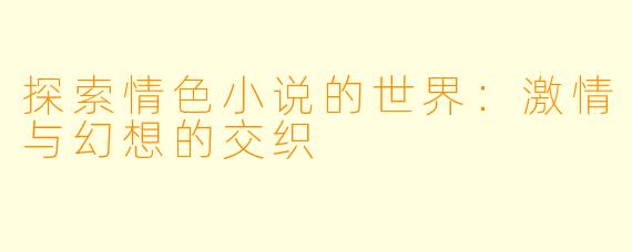 探索情色小说的世界：激情与幻想的交织