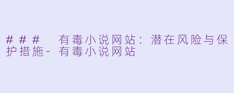 ### 有毒小说网站：潜在风险与保护措施-有毒小说网站