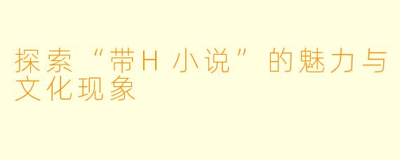 探索“带H小说”的魅力与文化现象