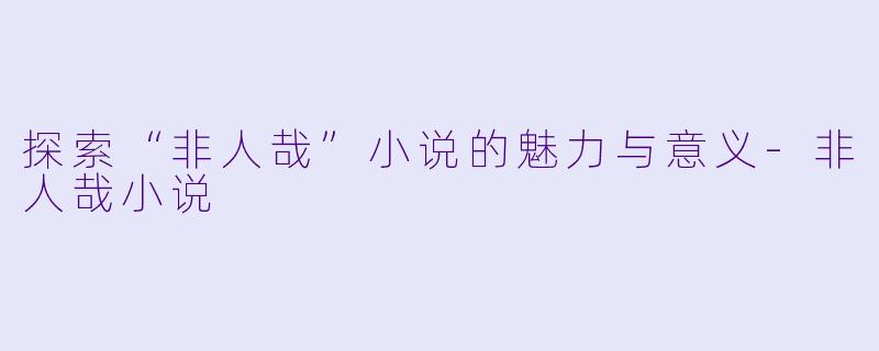 探索“非人哉”小说的魅力与意义-非人哉小说