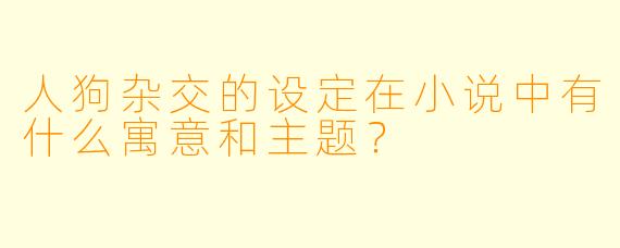 人狗杂交的设定在小说中有什么寓意和主题?