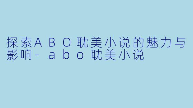 探索ABO耽美小说的魅力与影响-abo耽美小说