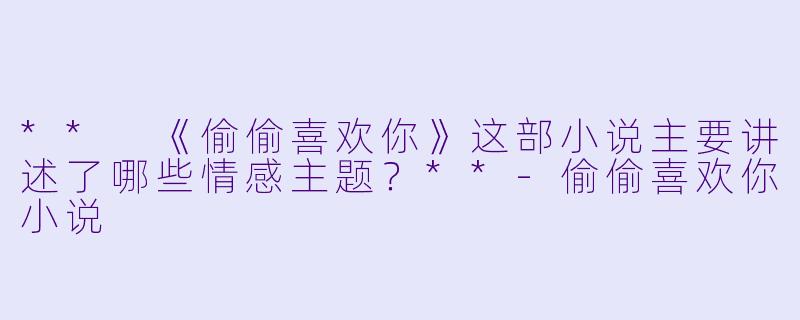 ** 《偷偷喜欢你》这部小说主要讲述了哪些情感主题?**