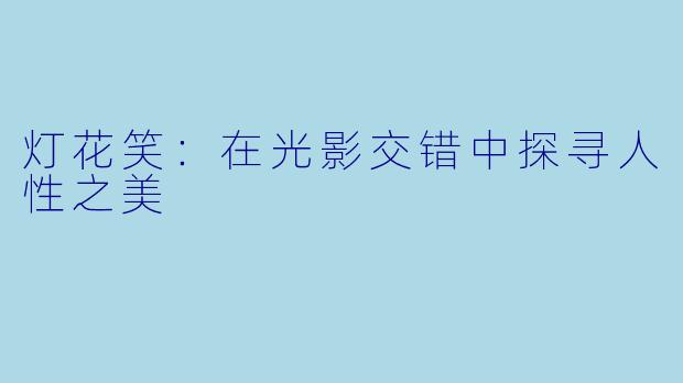 灯花笑：在光影交错中探寻人性之美